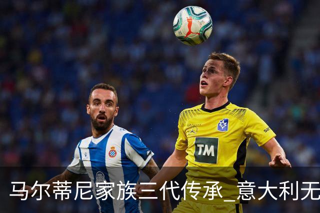马尔蒂尼家族三代传承 意大利无惧劲敌盼3连胜